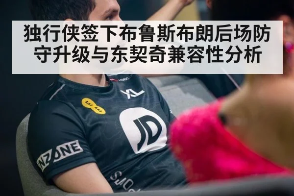 独行侠签下布鲁斯布朗后场防守升级与东契奇兼容性分析